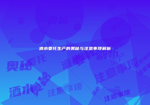 酒水委托生产的奥秘与注意事项解析