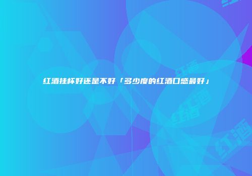 红酒挂杯好还是不好「多少度的红酒口感最好」