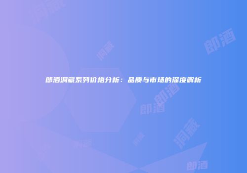 郎酒洞藏系列价格分析：品质与市场的深度解析