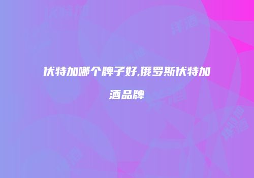 伏特加哪个牌子好,俄罗斯伏特加酒品牌