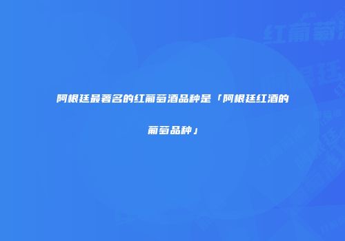 阿根廷最著名的红葡萄酒品种是「阿根廷红酒的葡萄品种」
