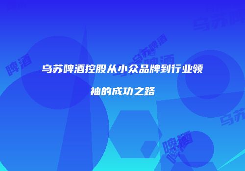 乌苏啤酒控股从小众品牌到行业领袖的成功之路