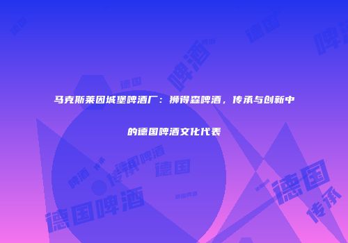马克斯莱因城堡啤酒厂：狮得森啤酒，传承与创新中的德国啤酒文化代表