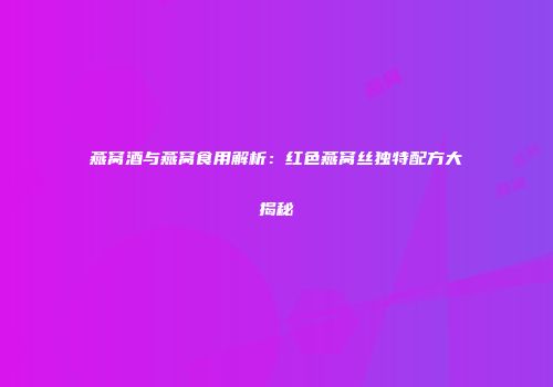 燕窝酒与燕窝食用解析：红色燕窝丝独特配方大揭秘