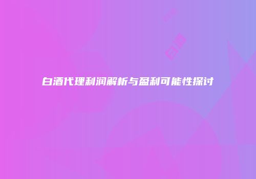 白酒代理利润解析与盈利可能性探讨