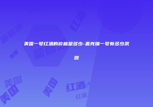美国一号红酒的价格是多少-麦克瑞一号有多少武器