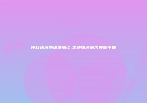 授权情况的详细解读,奔驰啤酒是否授权中国