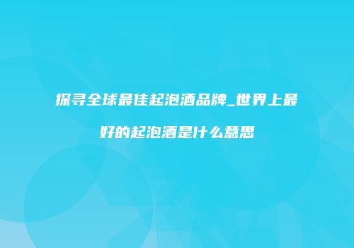 探寻全球最佳起泡酒品牌_世界上最好的起泡酒是什么意思