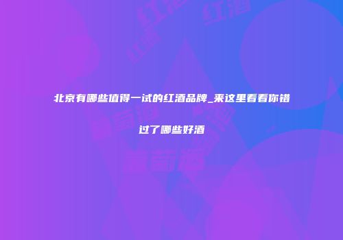 北京有哪些值得一试的红酒品牌_来这里看看你错过了哪些好酒