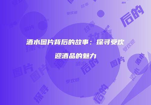 酒水图片背后的故事：探寻受欢迎酒品的魅力