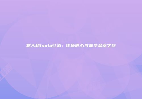 意大利Isola红酒：传统匠心与奢华品鉴之旅