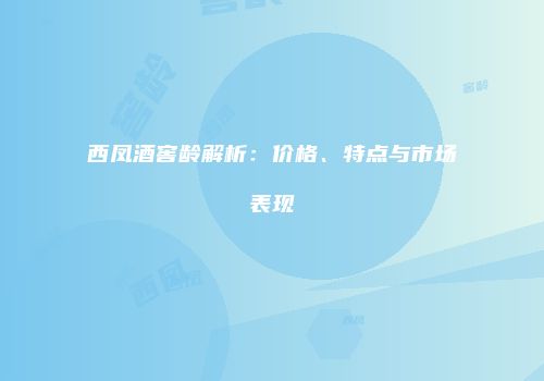 西凤酒窖龄解析：价格、特点与市场表现