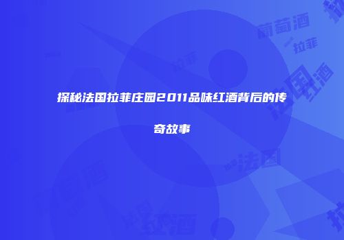 探秘法国拉菲庄园2011品味红酒背后的传奇故事