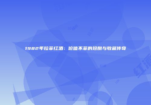 1982年拉菲红酒：价值不菲的珍酿与收藏传奇
