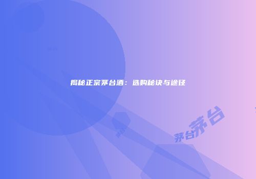 揭秘正宗茅台酒：选购秘诀与途径