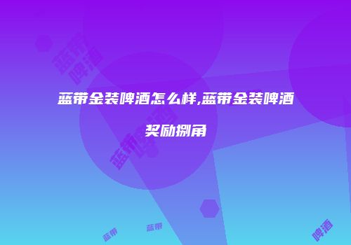 蓝带金装啤酒怎么样,蓝带金装啤酒奖励捌角