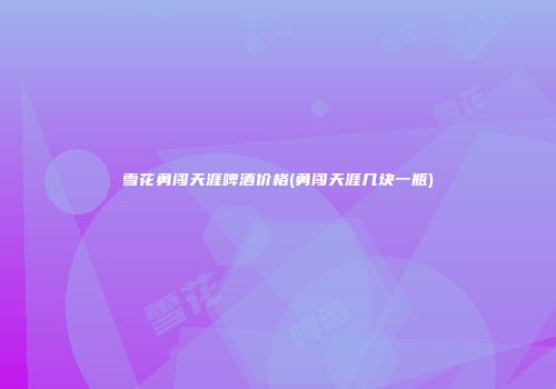 雪花勇闯天涯啤酒价格(勇闯天涯几块一瓶)
