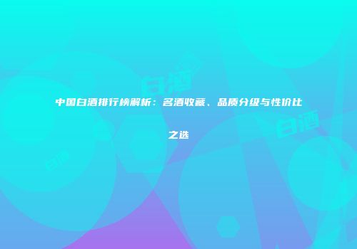 中国白酒排行榜解析：名酒收藏、品质分级与性价比之选