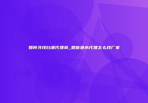 如何寻找白酒代理商_想做酒水代理怎么找厂家