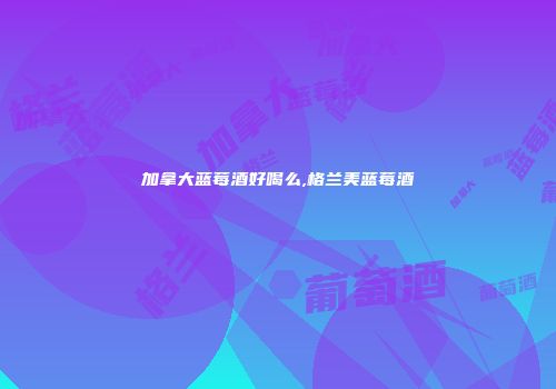 加拿大蓝莓酒好喝么,格兰美蓝莓酒