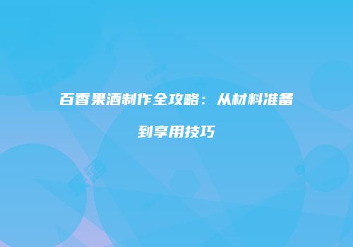 百香果酒制作全攻略：从材料准备到享用技巧