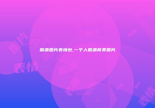 喝酒图片表情包,一个人喝酒背景图片