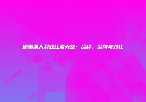 探索澳大利亚红酒天堂：品种、品牌与对比