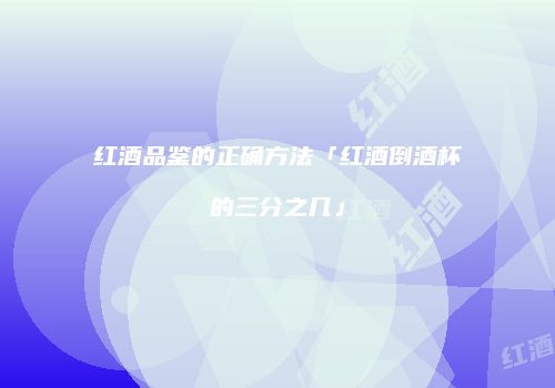 红酒品鉴的正确方法「红酒倒酒杯的三分之几」