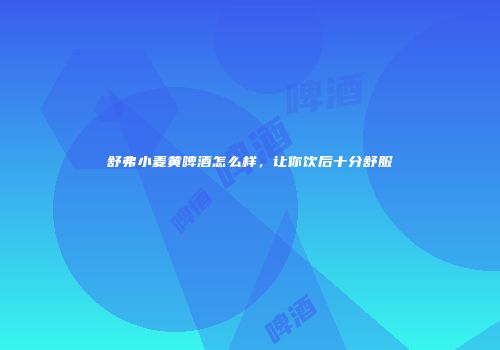 舒弗小麦黄啤酒怎么样，让你饮后十分舒服