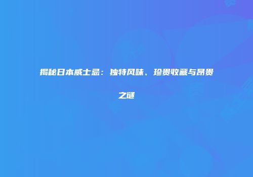揭秘日本威士忌：独特风味、珍贵收藏与昂贵之谜