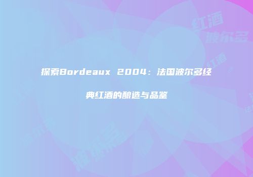 探索Bordeaux 2004：法国波尔多经典红酒的酿造与品鉴