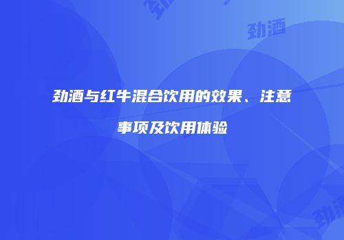 劲酒与红牛混合饮用的效果、注意事项及饮用体验