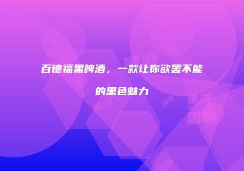 百德福黑啤酒，一款让你欲罢不能的黑色魅力