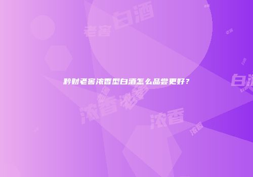 黔财老窖浓香型白酒怎么品尝更好？