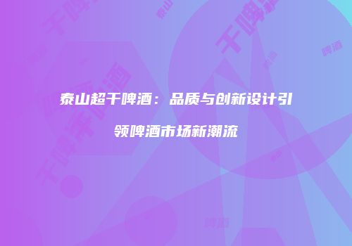 泰山超干啤酒：品质与创新设计引领啤酒市场新潮流