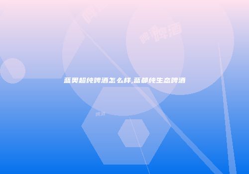 蓝奥超纯啤酒怎么样,蓝都纯生态啤酒