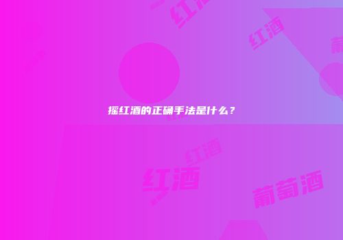 摇红酒的正确手法是什么？