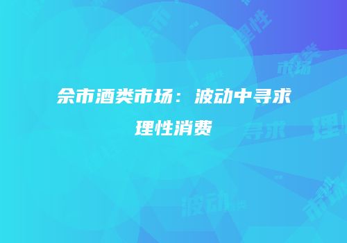 佘市酒类市场：波动中寻求理性消费