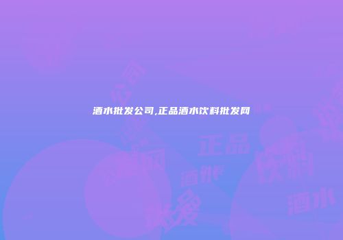 酒水批发公司,正品酒水饮料批发网