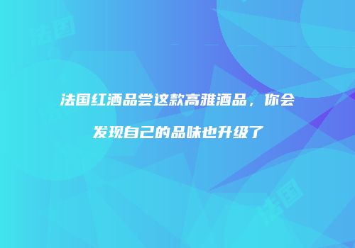 法国红洒品尝这款高雅酒品，你会发现自己的品味也升级了