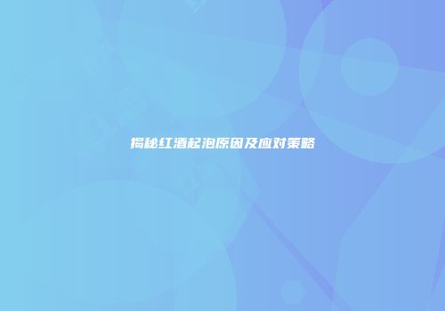 揭秘红酒起泡原因及应对策略