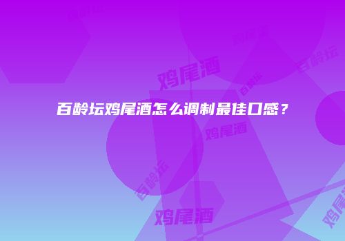 百龄坛鸡尾酒怎么调制最佳口感？