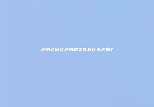 泸州老窖老泸州和之礼有什么区别？