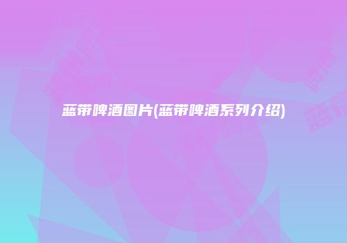 蓝带啤酒图片(蓝带啤酒系列介绍)