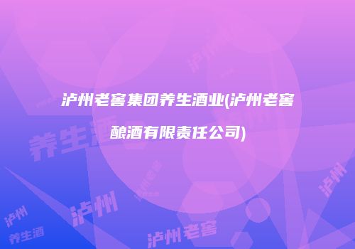 泸州老窖集团养生酒业(泸州老窖酿酒有限责任公司)