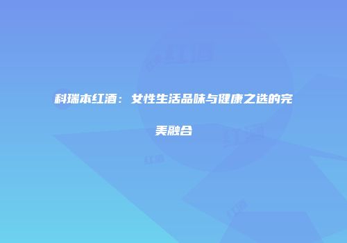 科瑞本红酒：女性生活品味与健康之选的完美融合