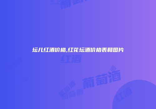 坛儿红酒价格,红花坛酒价格表和图片