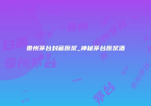 贵州茅台封藏原浆_神秘茅台原浆酒
