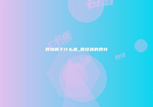 四特属于什么酒_四特酒的四特
