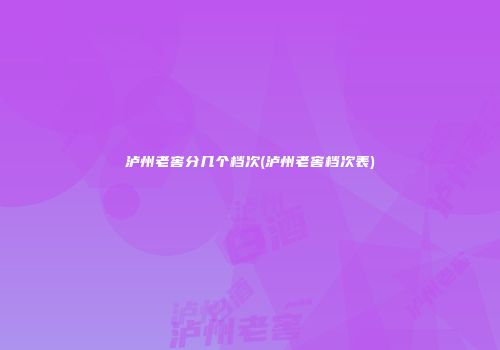 泸州老窖分几个档次(泸州老窖档次表)
